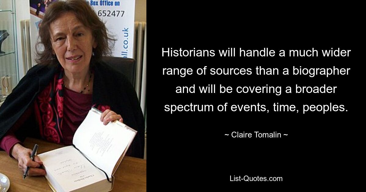 Historians will handle a much wider range of sources than a biographer and will be covering a broader spectrum of events, time, peoples. — © Claire Tomalin