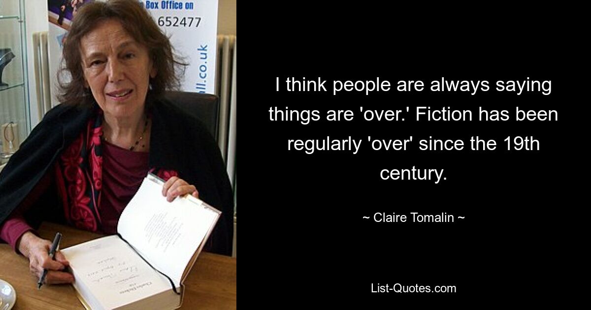 I think people are always saying things are 'over.' Fiction has been regularly 'over' since the 19th century. — © Claire Tomalin