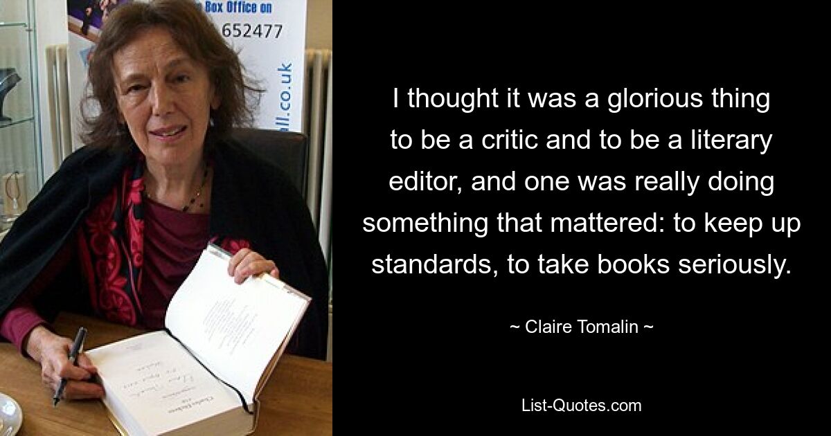 I thought it was a glorious thing to be a critic and to be a literary editor, and one was really doing something that mattered: to keep up standards, to take books seriously. — © Claire Tomalin