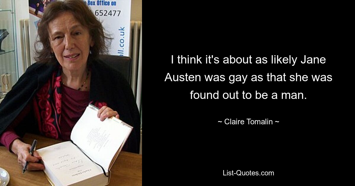 I think it's about as likely Jane Austen was gay as that she was found out to be a man. — © Claire Tomalin