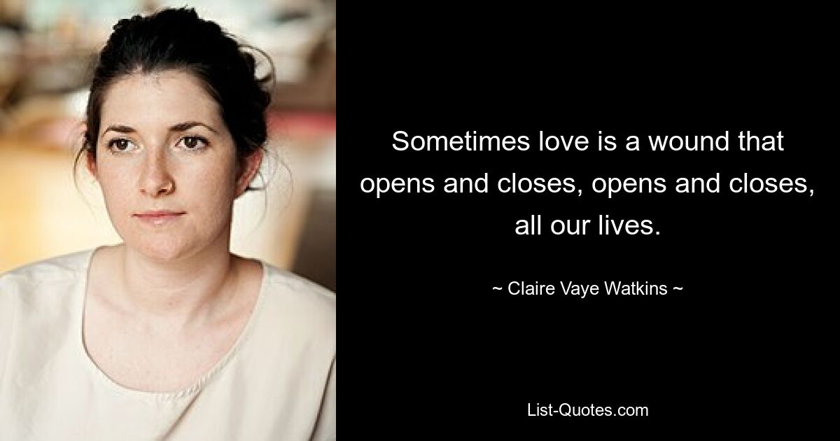 Sometimes love is a wound that opens and closes, opens and closes, all our lives. — © Claire Vaye Watkins