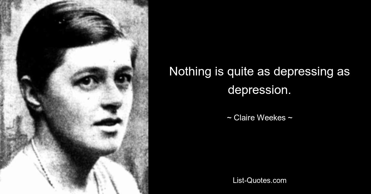 Nothing is quite as depressing as depression. — © Claire Weekes