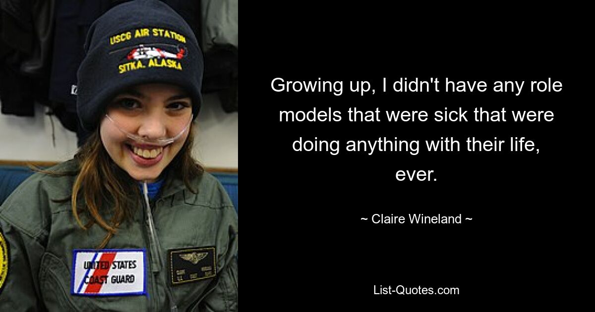 Growing up, I didn't have any role models that were sick that were doing anything with their life, ever. — © Claire Wineland