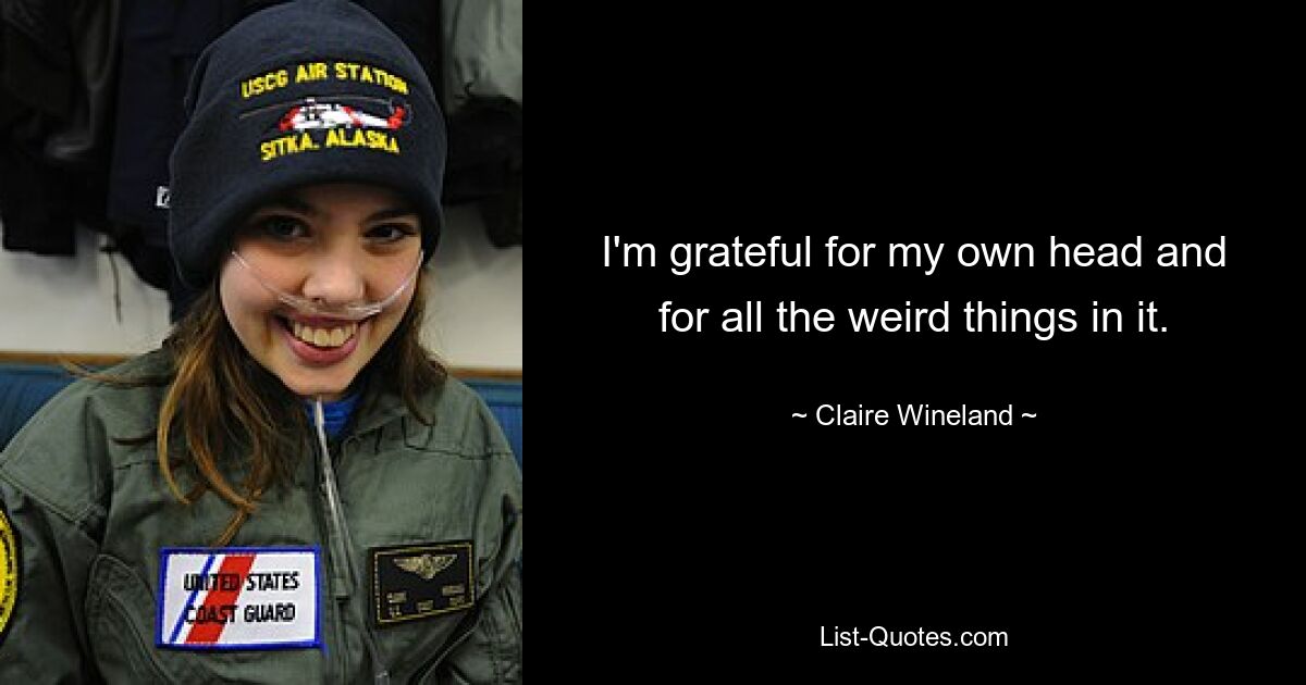 I'm grateful for my own head and for all the weird things in it. — © Claire Wineland