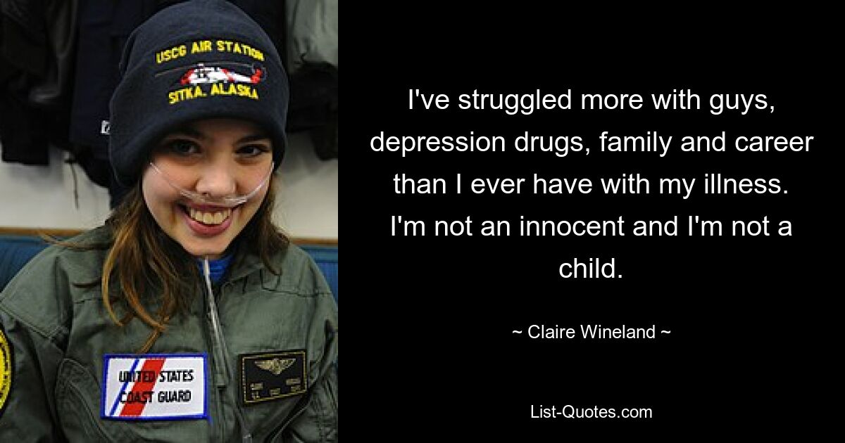 I've struggled more with guys, depression drugs, family and career than I ever have with my illness. I'm not an innocent and I'm not a child. — © Claire Wineland