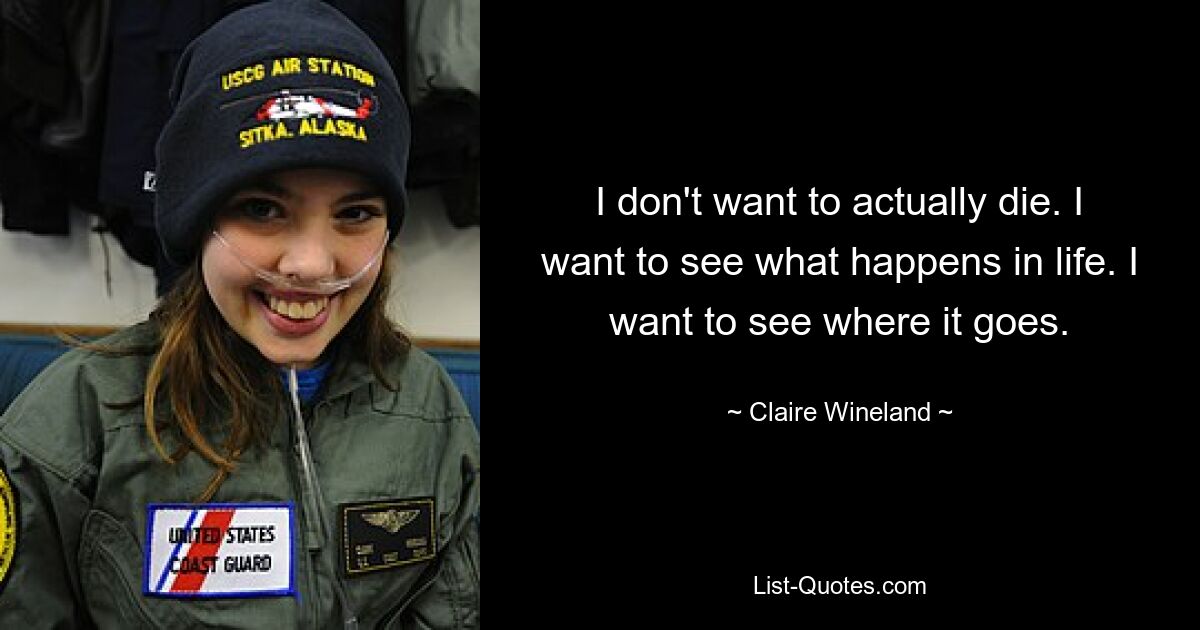 I don't want to actually die. I want to see what happens in life. I want to see where it goes. — © Claire Wineland