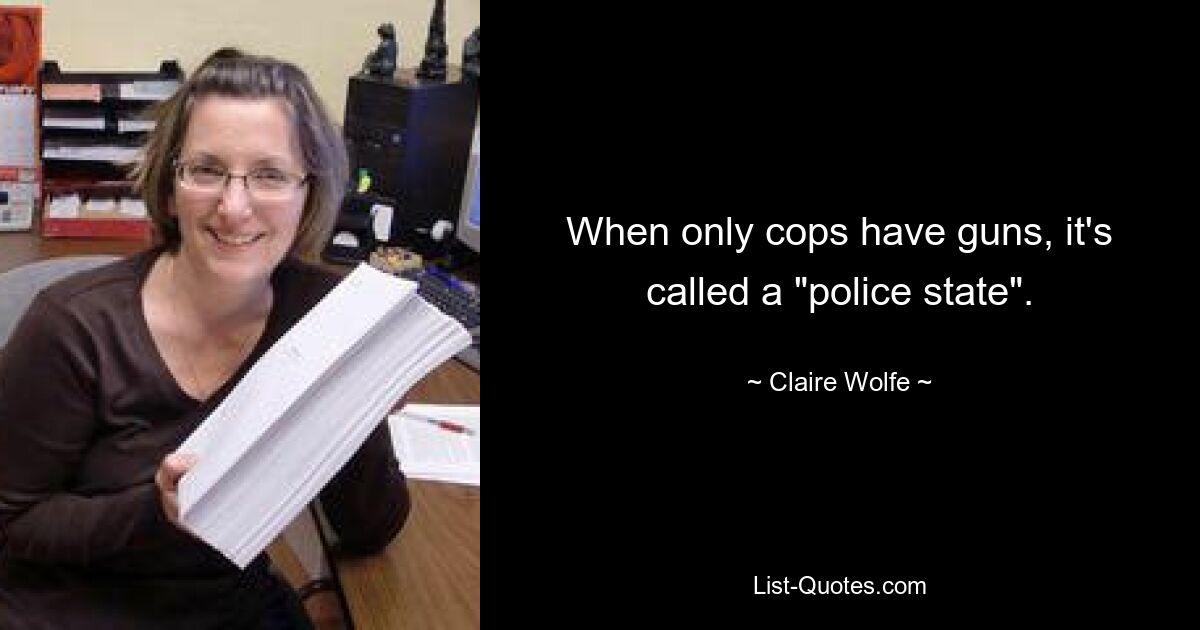 When only cops have guns, it's called a "police state". — © Claire Wolfe