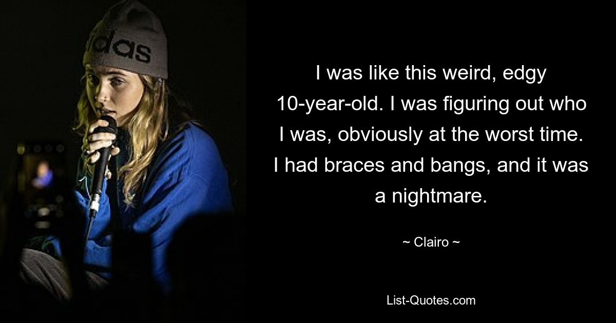 I was like this weird, edgy 10-year-old. I was figuring out who I was, obviously at the worst time. I had braces and bangs, and it was a nightmare. — © Clairo