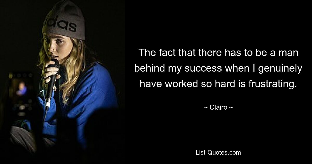 The fact that there has to be a man behind my success when I genuinely have worked so hard is frustrating. — © Clairo