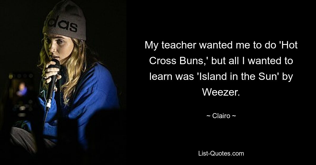 My teacher wanted me to do 'Hot Cross Buns,' but all I wanted to learn was 'Island in the Sun' by Weezer. — © Clairo