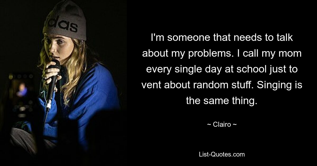 I'm someone that needs to talk about my problems. I call my mom every single day at school just to vent about random stuff. Singing is the same thing. — © Clairo