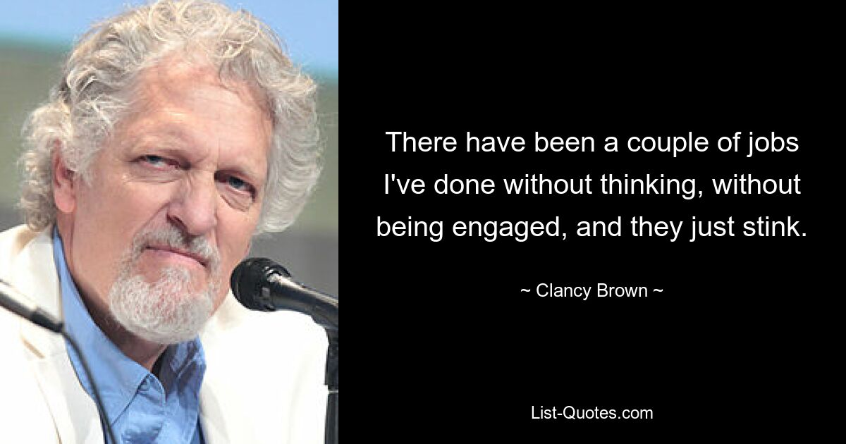 There have been a couple of jobs I've done without thinking, without being engaged, and they just stink. — © Clancy Brown