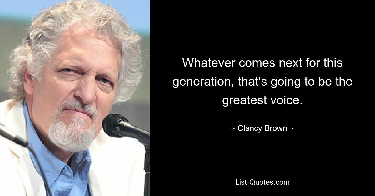 Whatever comes next for this generation, that's going to be the greatest voice. — © Clancy Brown