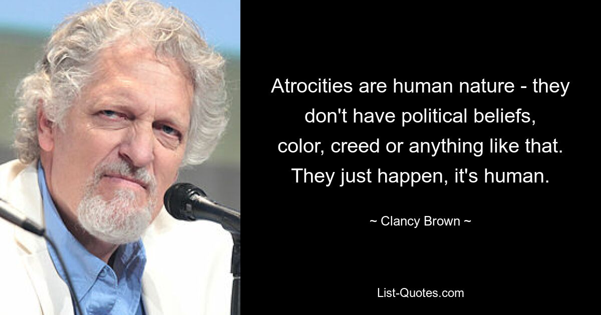 Atrocities are human nature - they don't have political beliefs, color, creed or anything like that. They just happen, it's human. — © Clancy Brown