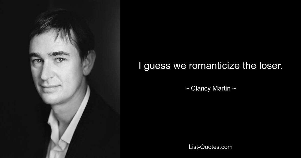 I guess we romanticize the loser. — © Clancy Martin