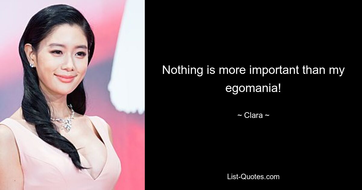 Nothing is more important than my egomania! — © Clara