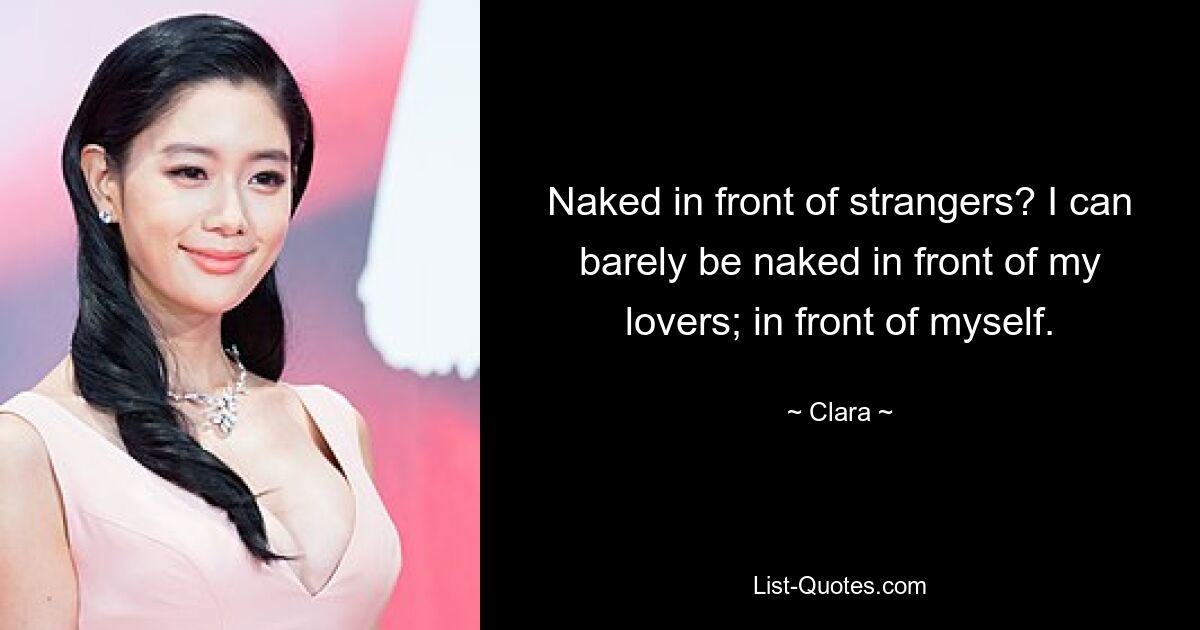 Naked in front of strangers? I can barely be naked in front of my lovers; in front of myself. — © Clara