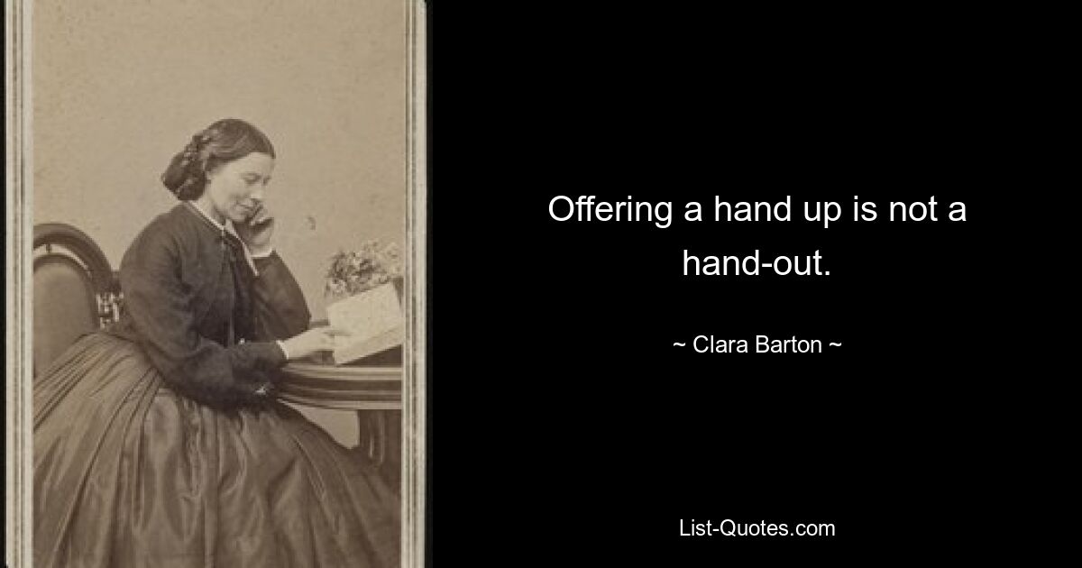 Offering a hand up is not a hand-out. — © Clara Barton