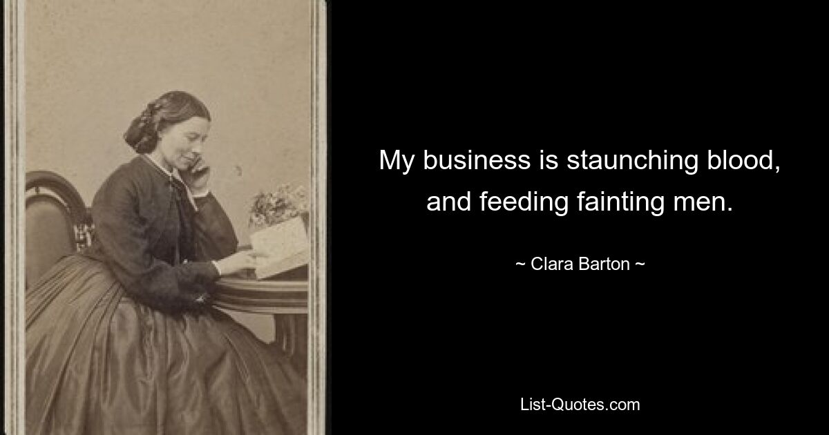 My business is staunching blood, and feeding fainting men. — © Clara Barton