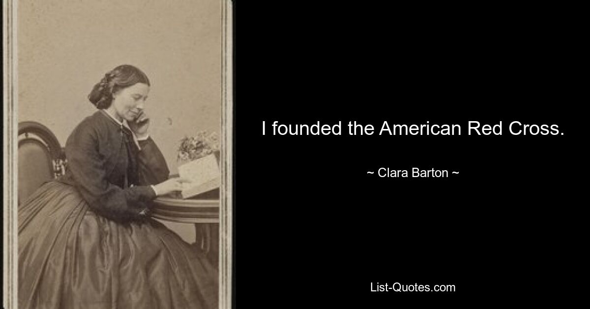 I founded the American Red Cross. — © Clara Barton