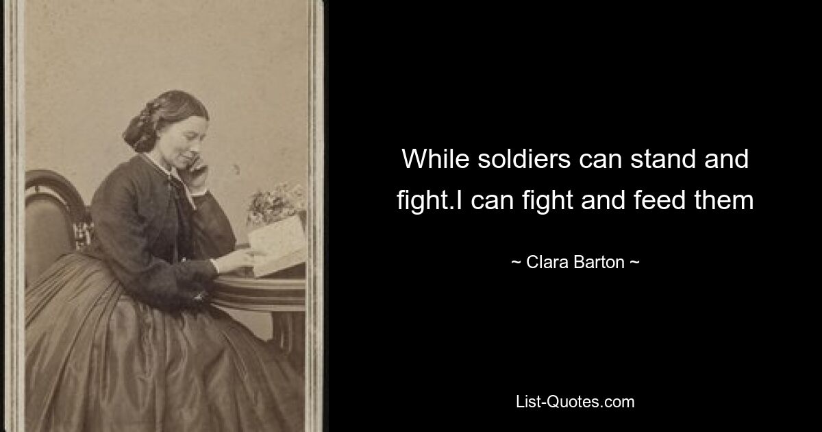 While soldiers can stand and fight.I can fight and feed them — © Clara Barton