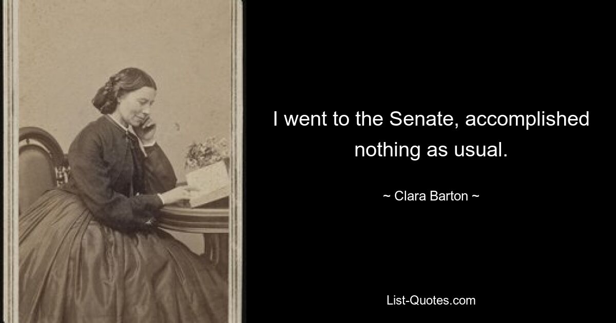 I went to the Senate, accomplished nothing as usual. — © Clara Barton