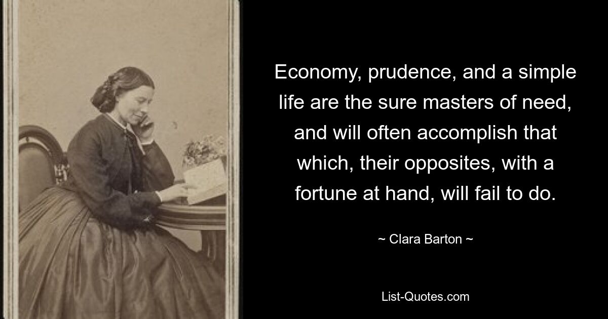 Economy, prudence, and a simple life are the sure masters of need, and will often accomplish that which, their opposites, with a fortune at hand, will fail to do. — © Clara Barton