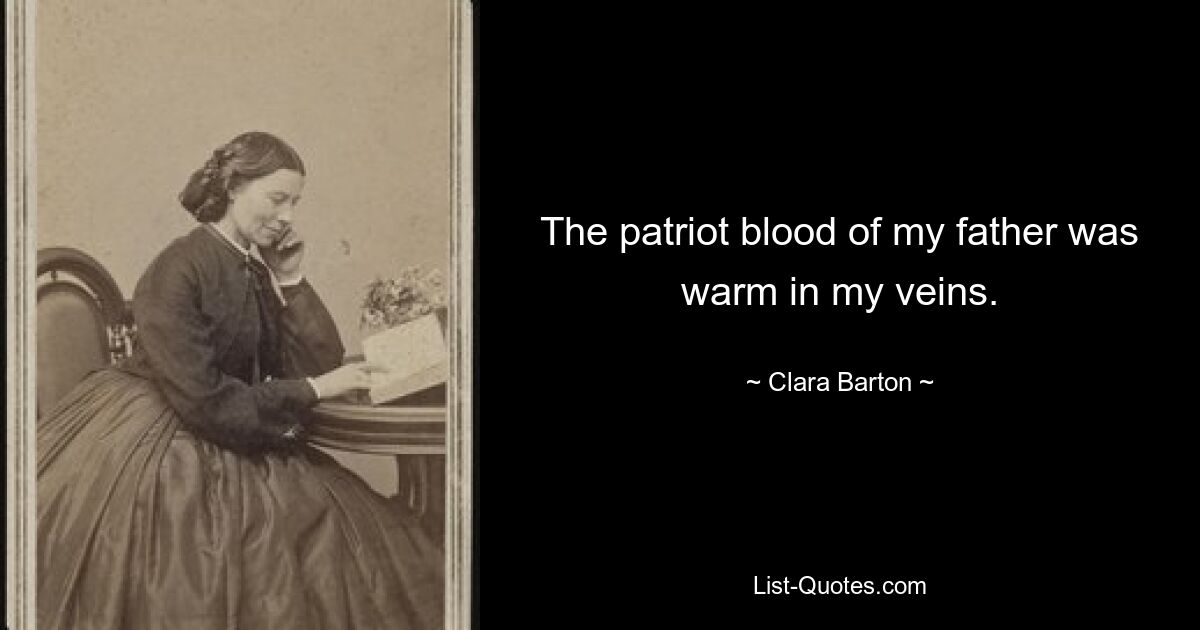 The patriot blood of my father was warm in my veins. — © Clara Barton