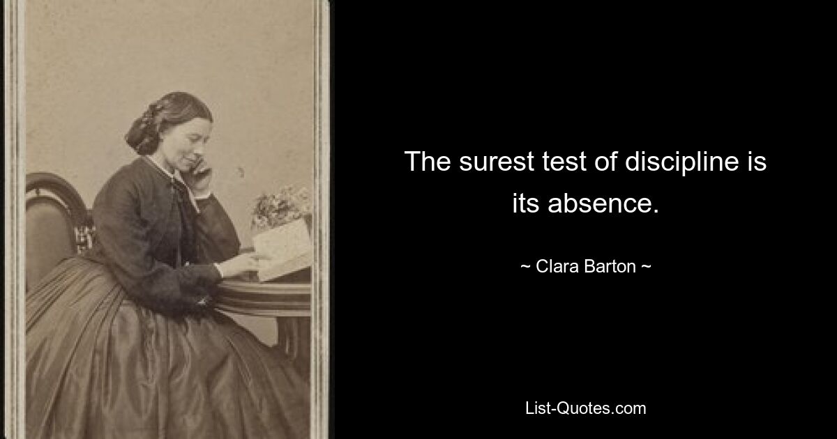 The surest test of discipline is its absence. — © Clara Barton