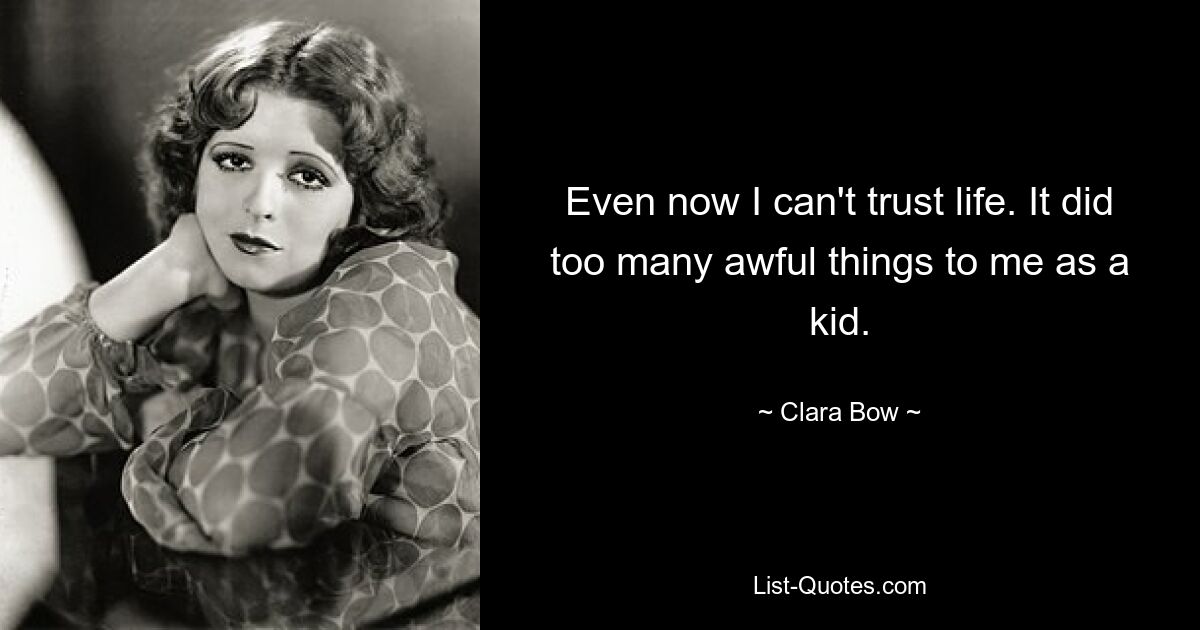 Even now I can't trust life. It did too many awful things to me as a kid. — © Clara Bow