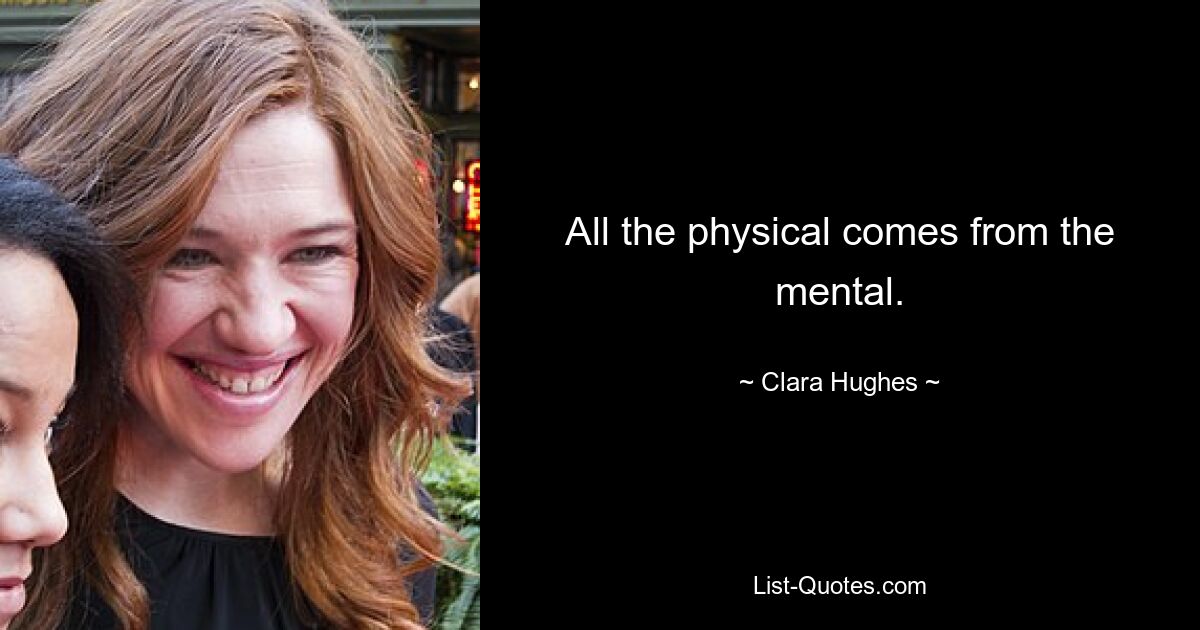 All the physical comes from the mental. — © Clara Hughes