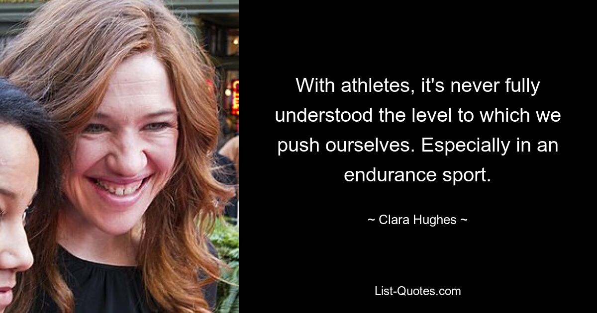 With athletes, it's never fully understood the level to which we push ourselves. Especially in an endurance sport. — © Clara Hughes