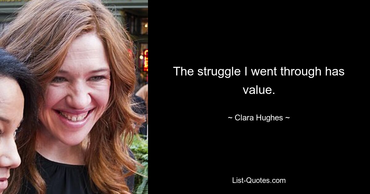 The struggle I went through has value. — © Clara Hughes