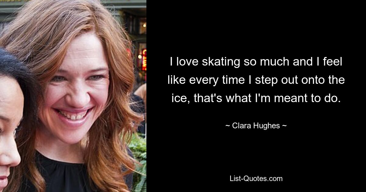 I love skating so much and I feel like every time I step out onto the ice, that's what I'm meant to do. — © Clara Hughes