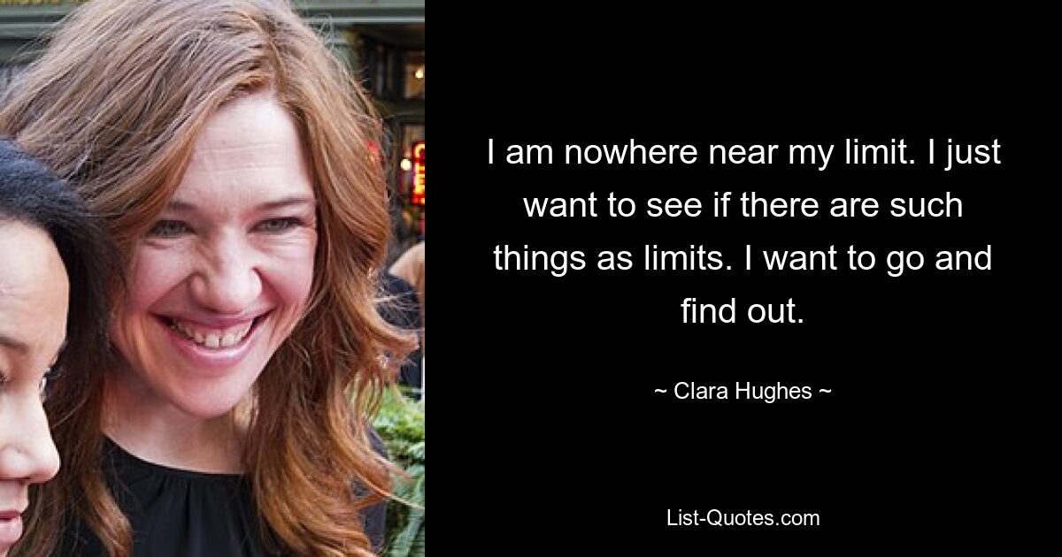 I am nowhere near my limit. I just want to see if there are such things as limits. I want to go and find out. — © Clara Hughes