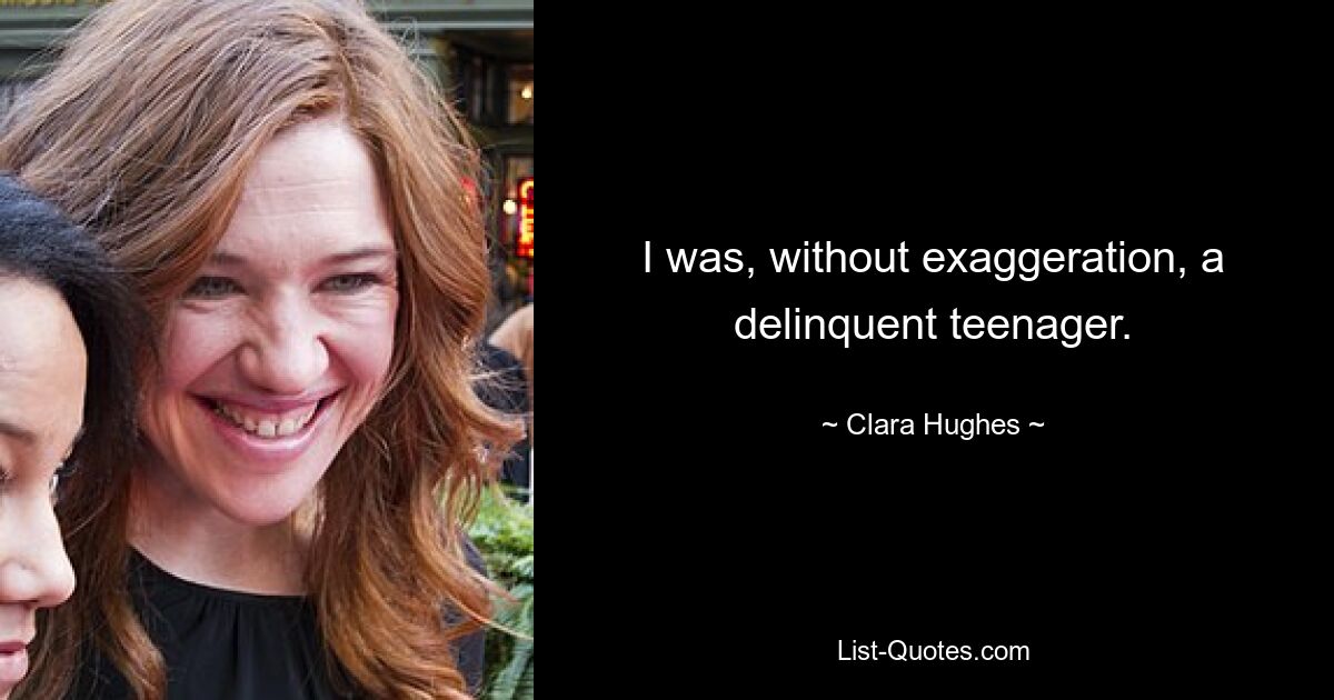 I was, without exaggeration, a delinquent teenager. — © Clara Hughes