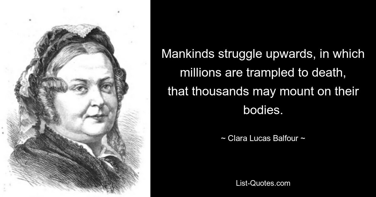 Mankinds struggle upwards, in which millions are trampled to death, that thousands may mount on their bodies. — © Clara Lucas Balfour