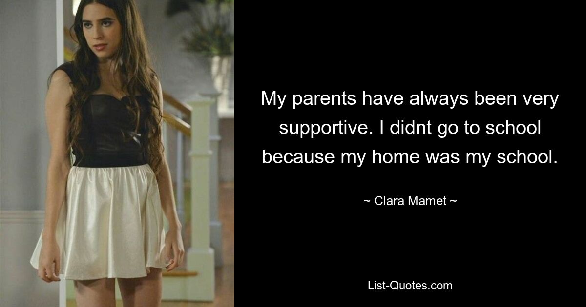 My parents have always been very supportive. I didnt go to school because my home was my school. — © Clara Mamet