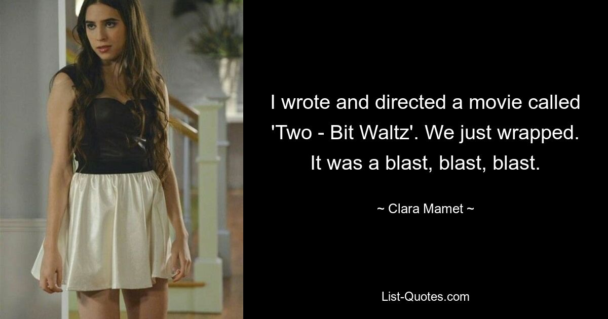 I wrote and directed a movie called 'Two - Bit Waltz'. We just wrapped. It was a blast, blast, blast. — © Clara Mamet