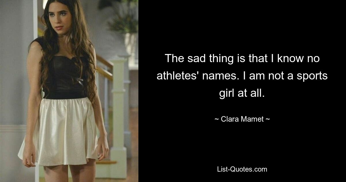 The sad thing is that I know no athletes' names. I am not a sports girl at all. — © Clara Mamet