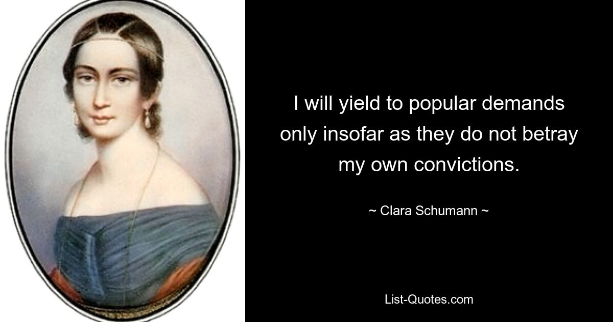 I will yield to popular demands only insofar as they do not betray my own convictions. — © Clara Schumann