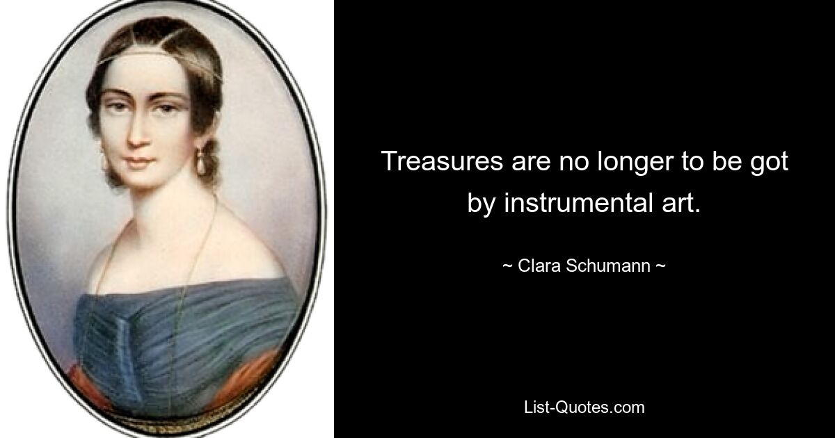 Treasures are no longer to be got by instrumental art. — © Clara Schumann