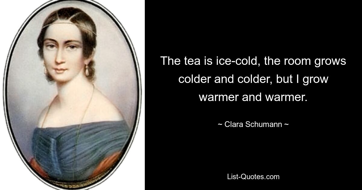 The tea is ice-cold, the room grows colder and colder, but I grow warmer and warmer. — © Clara Schumann