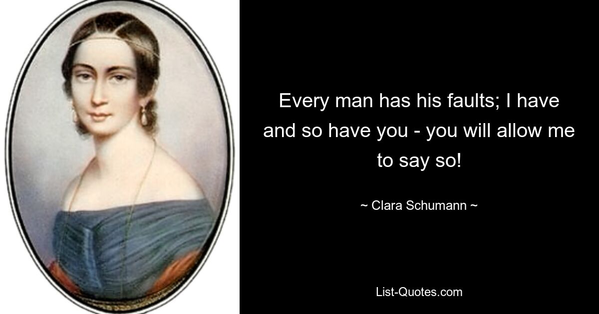 Every man has his faults; I have and so have you - you will allow me to say so! — © Clara Schumann