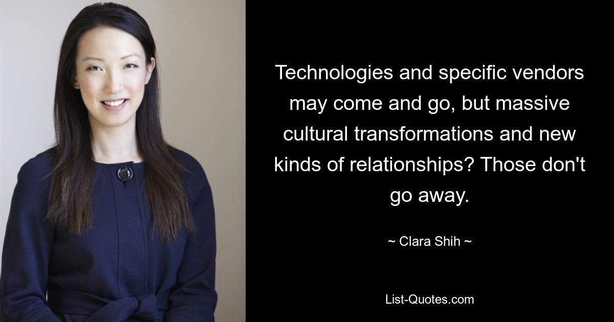 Technologies and specific vendors may come and go, but massive cultural transformations and new kinds of relationships? Those don't go away. — © Clara Shih