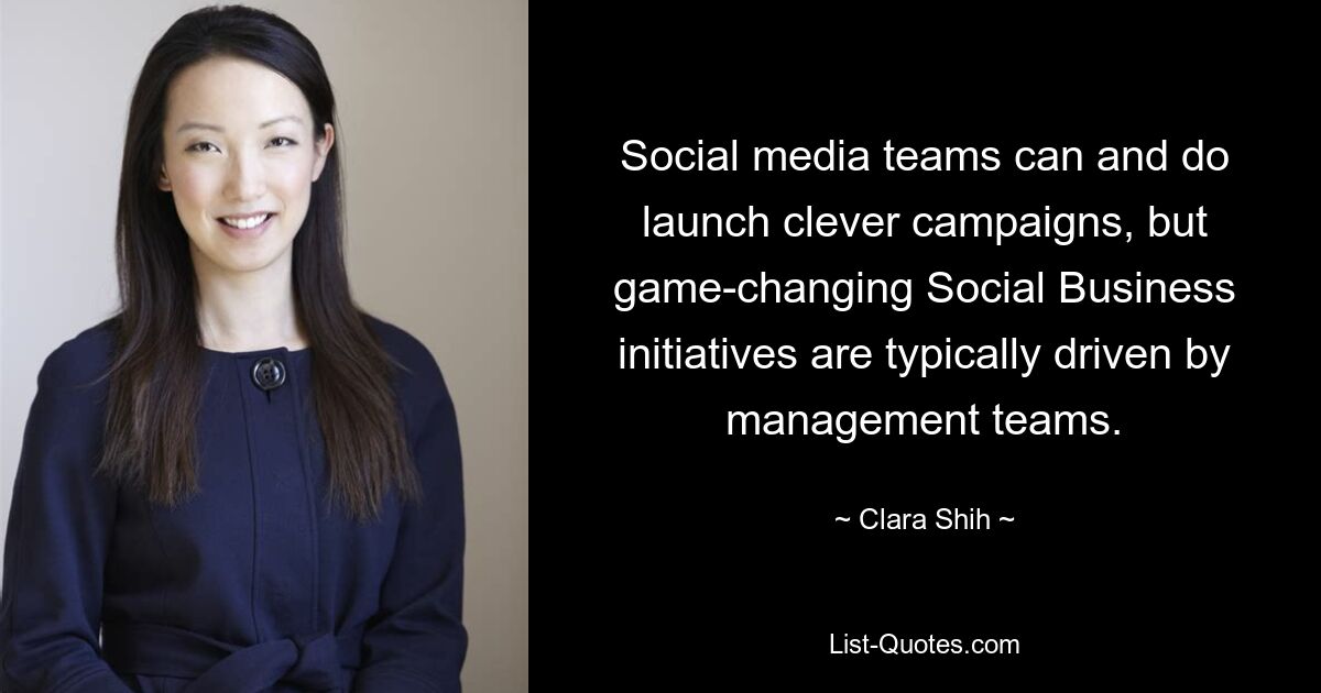 Social media teams can and do launch clever campaigns, but game-changing Social Business initiatives are typically driven by management teams. — © Clara Shih