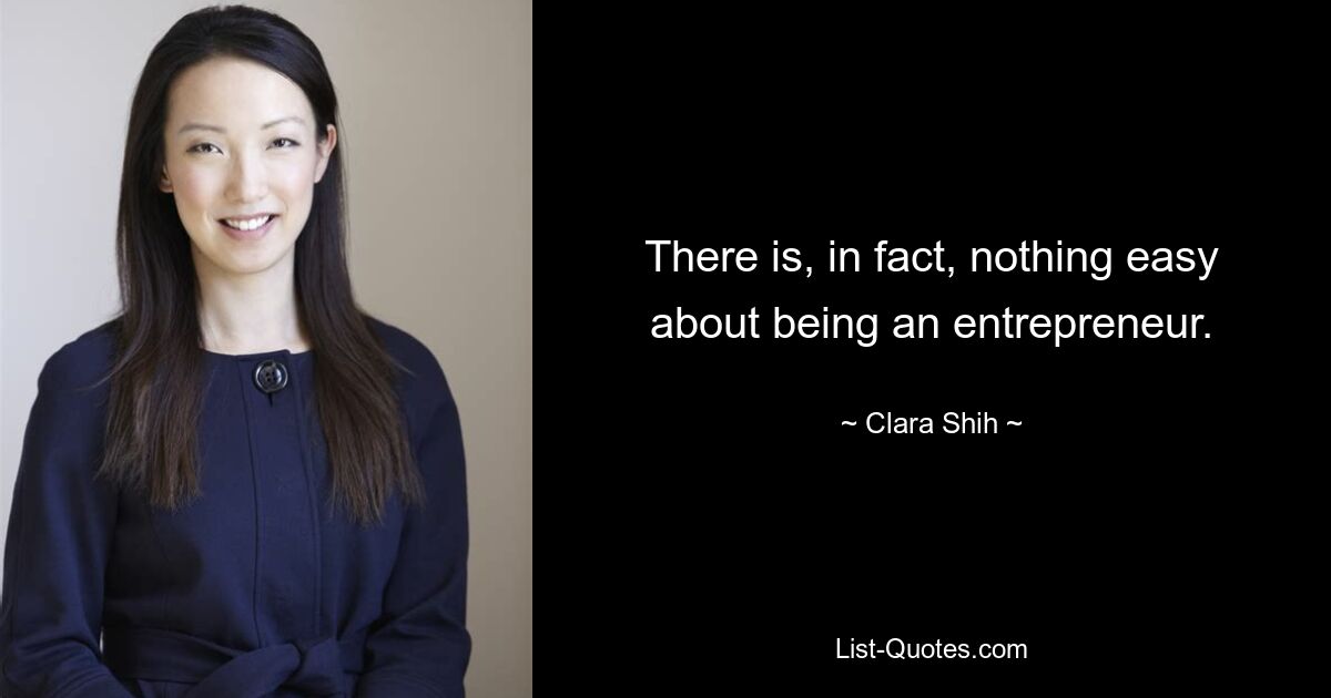 There is, in fact, nothing easy about being an entrepreneur. — © Clara Shih