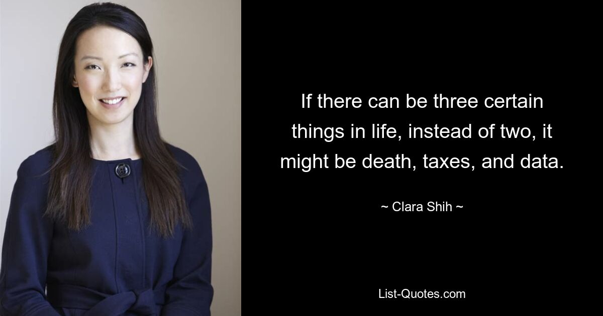 If there can be three certain things in life, instead of two, it might be death, taxes, and data. — © Clara Shih