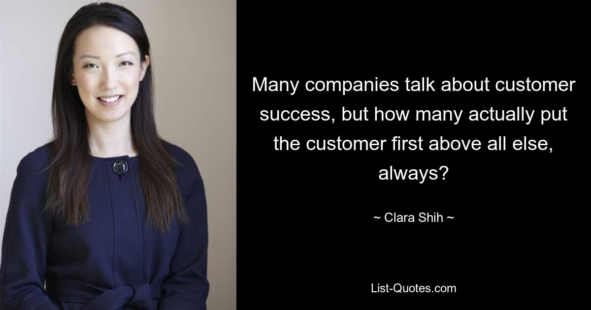 Many companies talk about customer success, but how many actually put the customer first above all else, always? — © Clara Shih