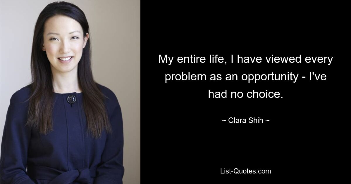 My entire life, I have viewed every problem as an opportunity - I've had no choice. — © Clara Shih